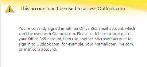 You're currently signed in with an Office 365 email account, which can't be used with Outlook.com. Please click here to sign out of your Office 365 account, then use another Microsoft account to sign in to Outlook.com (for example, your hotmail.com, live.com, or msn.com account).